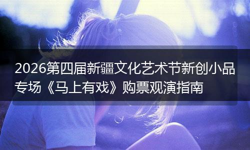 2026第四届新疆文化艺术节新创小品专场《马上有戏》购票观演指南