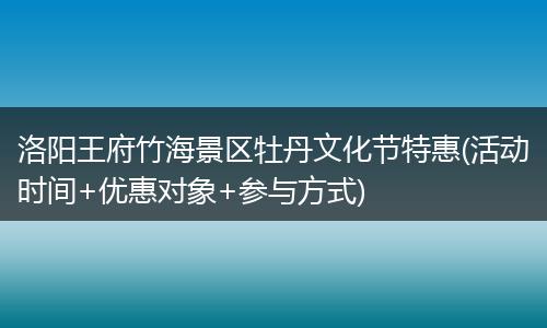 洛阳王府竹海景区牡丹文化节特惠(活动时间+优惠对象+参与方式)
