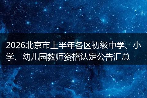 2026北京市上半年各区初级中学、小学、幼儿园教师资格认定公告汇总