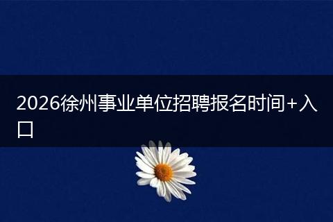 2026徐州事业单位招聘报名时间+入口