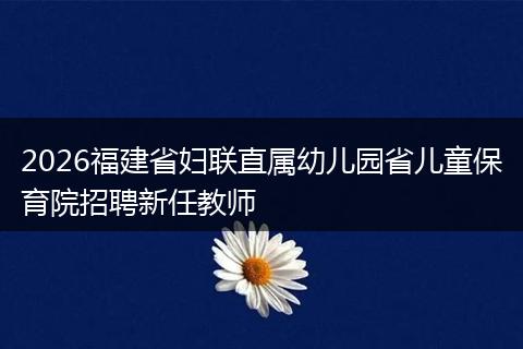 2026福建省妇联直属幼儿园省儿童保育院招聘新任教师