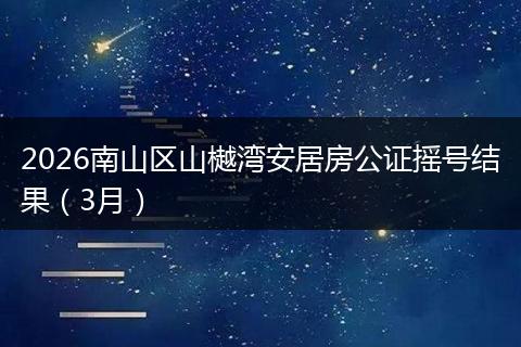 2026南山区山樾湾安居房公证摇号结果（3月）