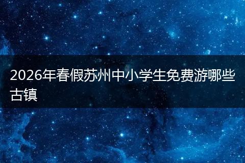 2026年春假苏州中小学生免费游哪些古镇