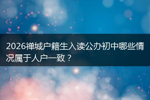 2026禅城户籍生入读公办初中哪些情况属于人户一致？
