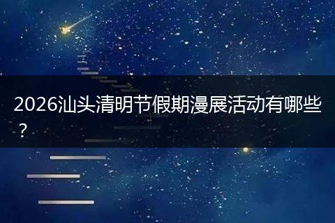 2026汕头清明节假期漫展活动有哪些？