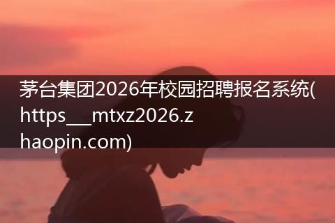 茅台集团2026年校园招聘报名系统(https___mtxz2026.zhaopin.com)