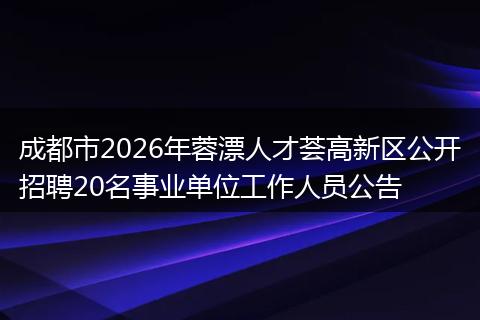 成都市2026年蓉漂人才荟高新区公开招聘20名事业单位工作人员公告