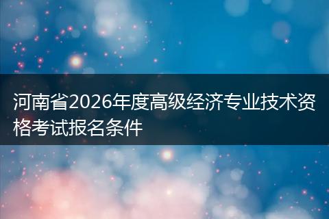 河南省2026年度高级经济专业技术资格考试报名条件