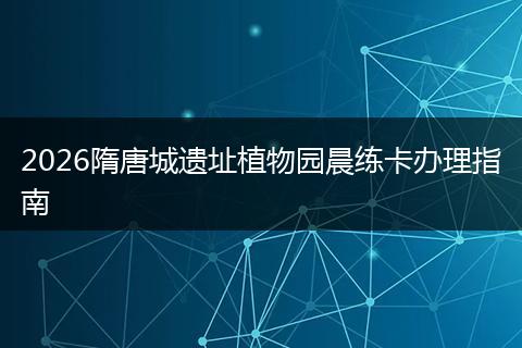 2026隋唐城遗址植物园晨练卡办理指南
