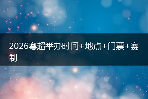 2026粤超举办时间+地点+门票+赛制