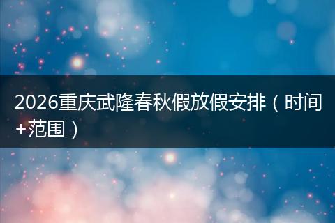 2026重庆武隆春秋假放假安排（时间+范围）