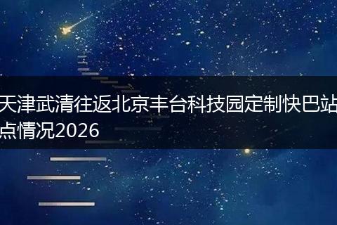 天津武清往返北京丰台科技园定制快巴站点情况2026