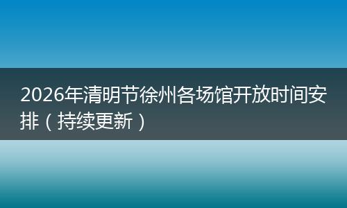2026年清明节徐州各场馆开放时间安排（持续更新）