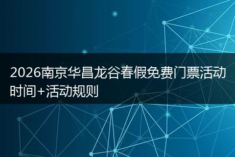 2026南京华昌龙谷春假免费门票活动时间+活动规则