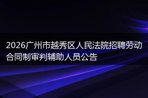 2026广州市越秀区人民法院招聘劳动合同制审判辅助人员公告