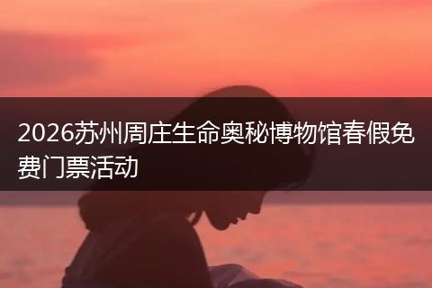 2026苏州周庄生命奥秘博物馆春假免费门票活动