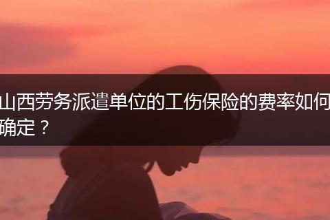山西劳务派遣单位的工伤保险的费率如何确定？