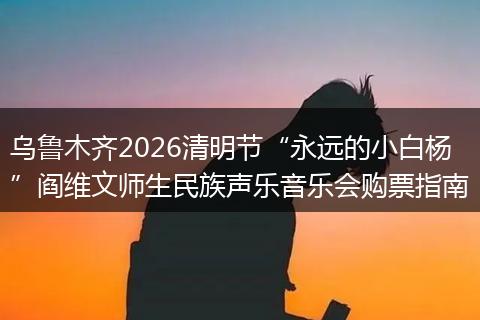 乌鲁木齐2026清明节“永远的小白杨”阎维文师生民族声乐音乐会购票指南