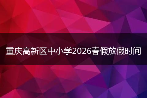 重庆高新区中小学2026春假放假时间