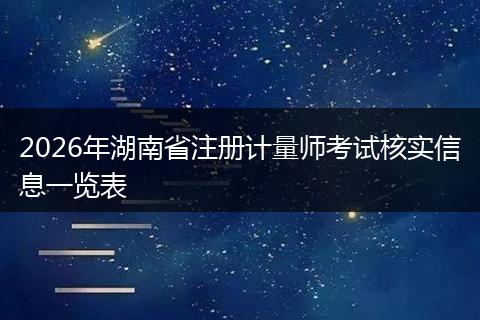 2026年湖南省注册计量师考试核实信息一览表