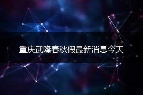 重庆武隆春秋假最新消息今天
