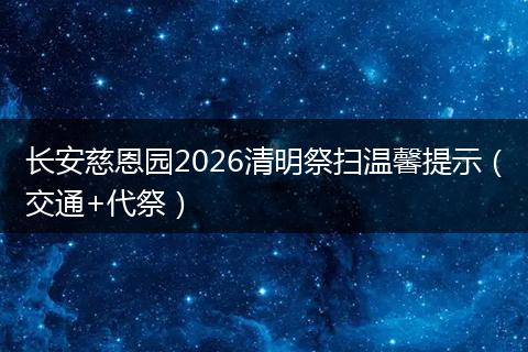 长安慈恩园2026清明祭扫温馨提示（交通+代祭）