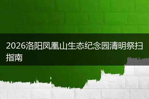 2026洛阳凤凰山生态纪念园清明祭扫指南