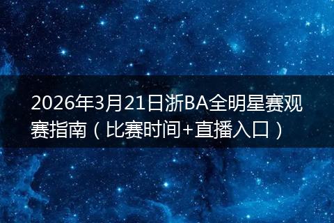 2026年3月21日浙BA全明星赛观赛指南（比赛时间+直播入口）