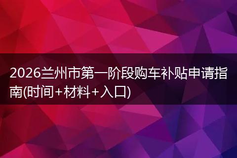 2026兰州市第一阶段购车补贴申请指南(时间+材料+入口)