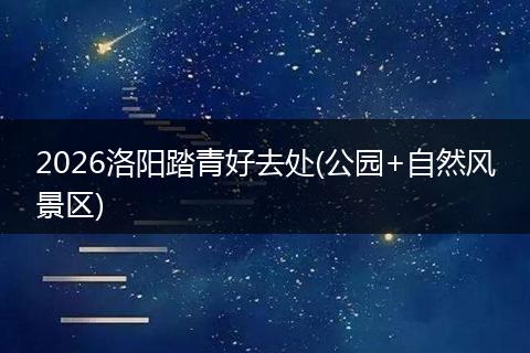 2026洛阳踏青好去处(公园+自然风景区)