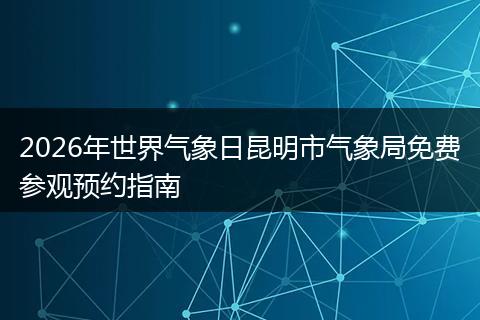 2026年世界气象日昆明市气象局免费参观预约指南