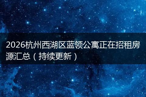 2026杭州西湖区蓝领公寓正在招租房源汇总（持续更新）