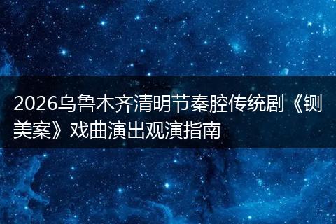 2026乌鲁木齐清明节秦腔传统剧《铡美案》戏曲演出观演指南