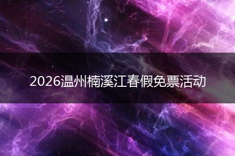 2026温州楠溪江春假免票活动