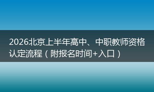 2026北京上半年高中、中职教师资格认定流程（附报名时间+入口）