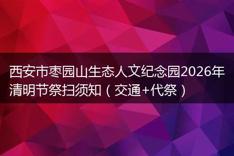 西安市枣园山生态人文纪念园2026年清明节祭扫须知（交通+代祭）