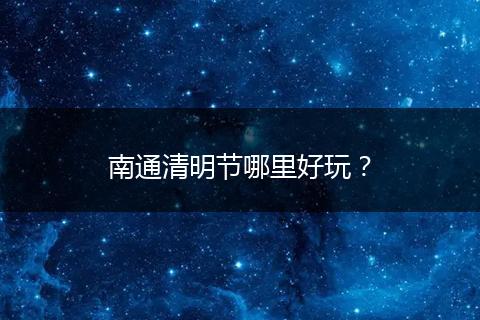南通清明节哪里好玩？