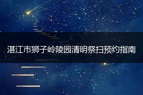 湛江市狮子岭陵园清明祭扫预约指南