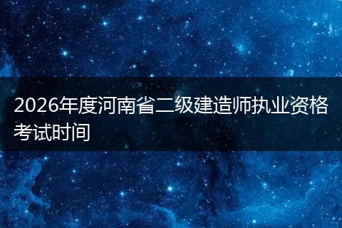2026年度河南省二级建造师执业资格考试时间