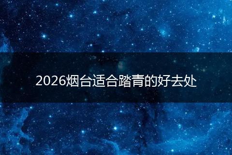 2026烟台适合踏青的好去处