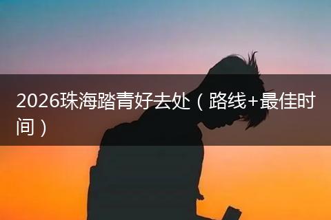 2026珠海踏青好去处（路线+最佳时间）