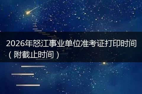 2026年怒江事业单位准考证打印时间（附截止时间）