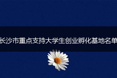 长沙市重点支持大学生创业孵化基地名单