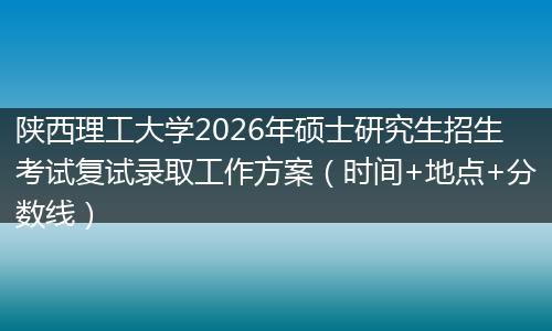 陕西理工大学2026年硕士研究生招生考试复试录取工作方案（时间+地点+分数线）