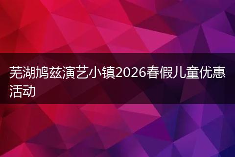 芜湖鸠兹演艺小镇2026春假儿童优惠活动