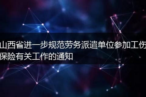 山西省进一步规范劳务派遣单位参加工伤保险有关工作的通知