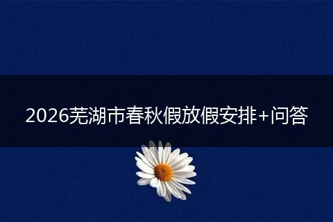 2026芜湖市春秋假放假安排+问答