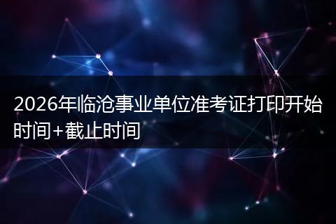 2026年临沧事业单位准考证打印开始时间+截止时间