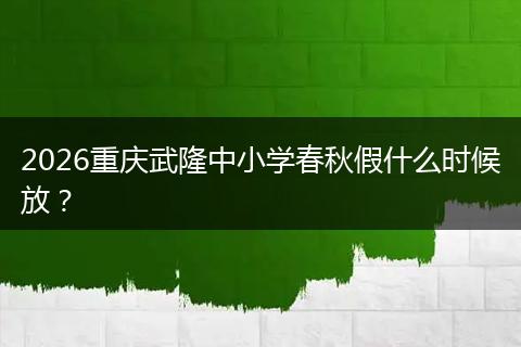 2026重庆武隆中小学春秋假什么时候放？