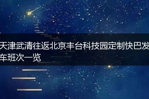 天津武清往返北京丰台科技园定制快巴发车班次一览